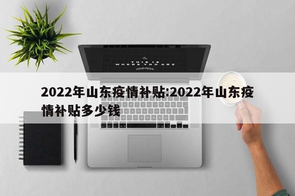 2022年山东疫情补贴:2022年山东疫情补贴多少钱