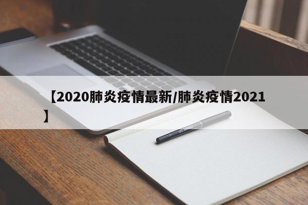 【2020肺炎疫情最新/肺炎疫情2021】