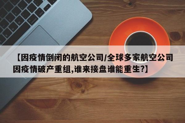【因疫情倒闭的航空公司/全球多家航空公司因疫情破产重组,谁来接盘谁能重生?】