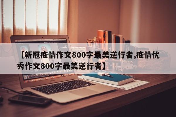 【新冠疫情作文800字最美逆行者,疫情优秀作文800字最美逆行者】