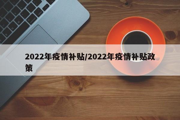 2022年疫情补贴/2022年疫情补贴政策