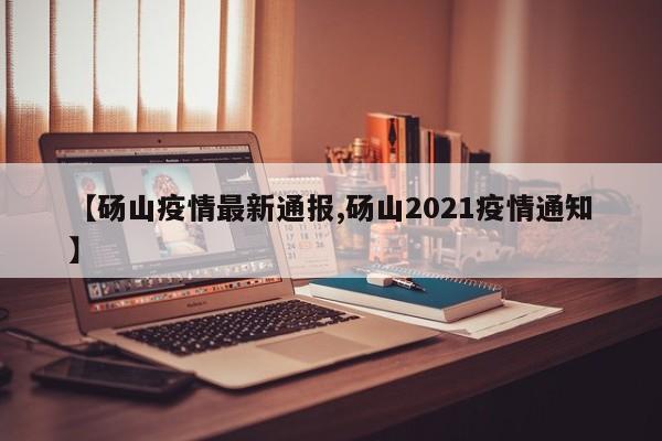 【砀山疫情最新通报,砀山2021疫情通知】