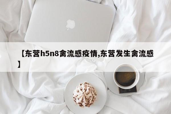 【东营h5n8禽流感疫情,东营发生禽流感】