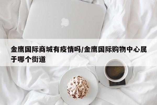 金鹰国际商城有疫情吗/金鹰国际购物中心属于哪个街道