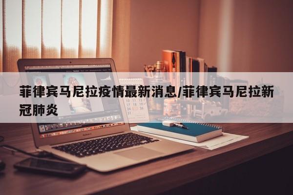 菲律宾马尼拉疫情最新消息/菲律宾马尼拉新冠肺炎