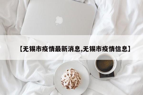 【无锡市疫情最新消息,无锡市疫情信息】