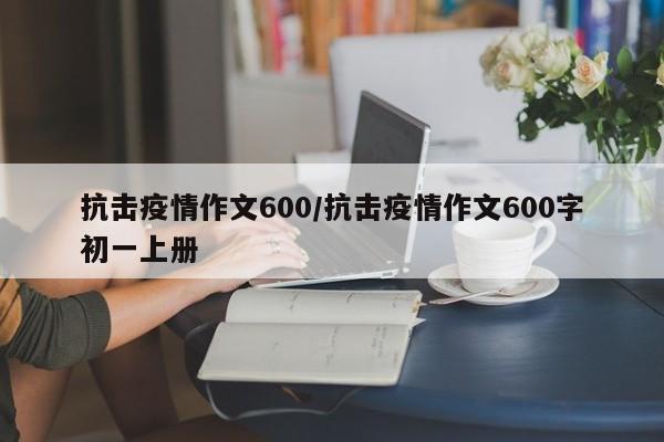 抗击疫情作文600/抗击疫情作文600字初一上册