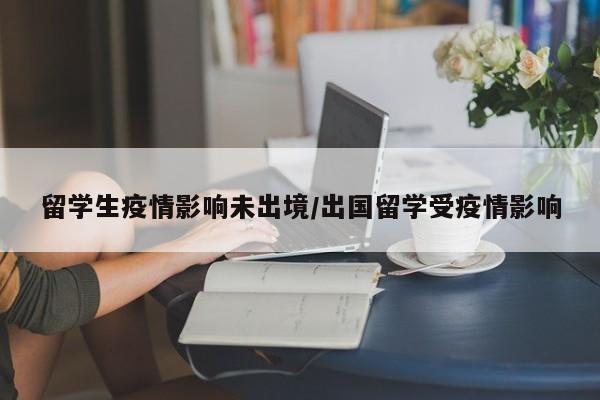 留学生疫情影响未出境/出国留学受疫情影响