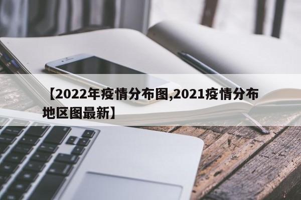 【2022年疫情分布图,2021疫情分布地区图最新】