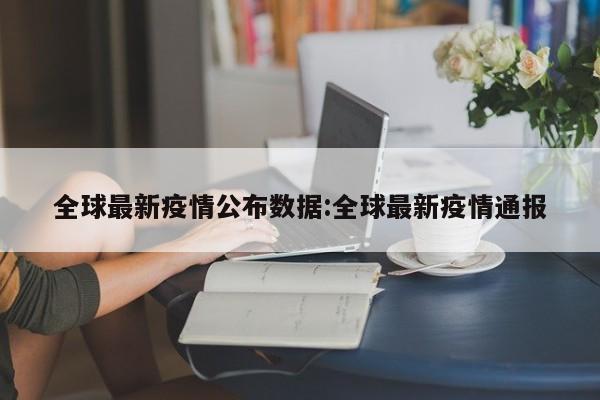 全球最新疫情公布数据:全球最新疫情通报