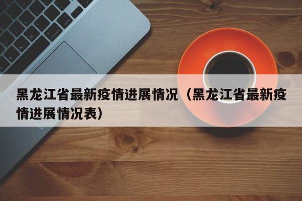 黑龙江省最新疫情进展情况（黑龙江省最新疫情进展情况表）