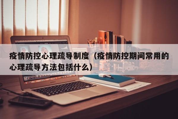 疫情防控心理疏导制度（疫情防控期间常用的心理疏导方法包括什么）