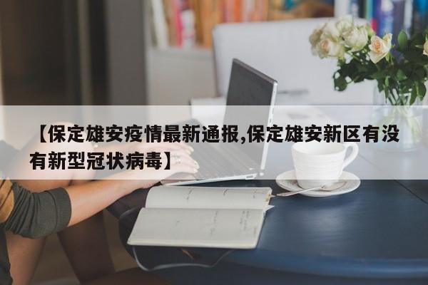 【保定雄安疫情最新通报,保定雄安新区有没有新型冠状病毒】