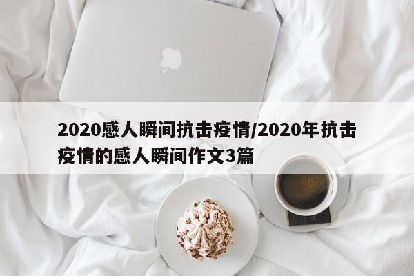 2020感人瞬间抗击疫情/2020年抗击疫情的感人瞬间作文3篇