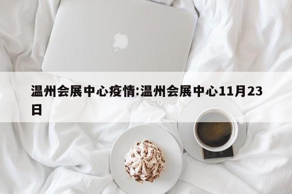 温州会展中心疫情:温州会展中心11月23日