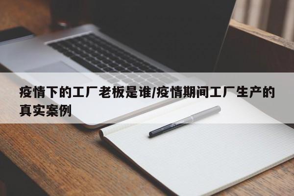 疫情下的工厂老板是谁/疫情期间工厂生产的真实案例