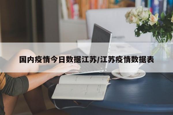 国内疫情今日数据江苏/江苏疫情数据表