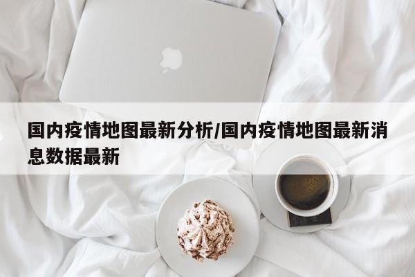 国内疫情地图最新分析/国内疫情地图最新消息数据最新