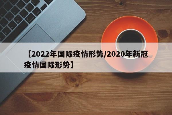 【2022年国际疫情形势/2020年新冠疫情国际形势】