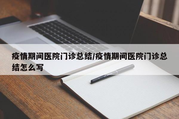 疫情期间医院门诊总结/疫情期间医院门诊总结怎么写