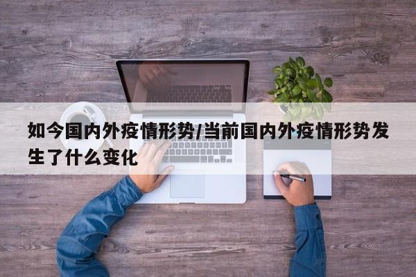 如今国内外疫情形势/当前国内外疫情形势发生了什么变化