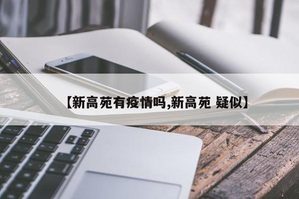 【新高苑有疫情吗,新高苑 疑似】