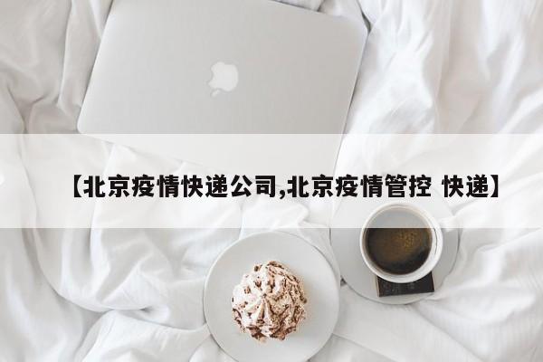 【北京疫情快递公司,北京疫情管控 快递】
