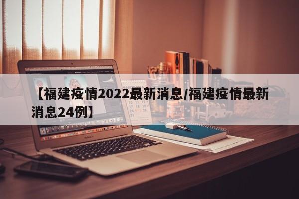 【福建疫情2022最新消息/福建疫情最新消息24例】