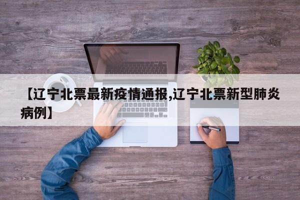 【辽宁北票最新疫情通报,辽宁北票新型肺炎病例】