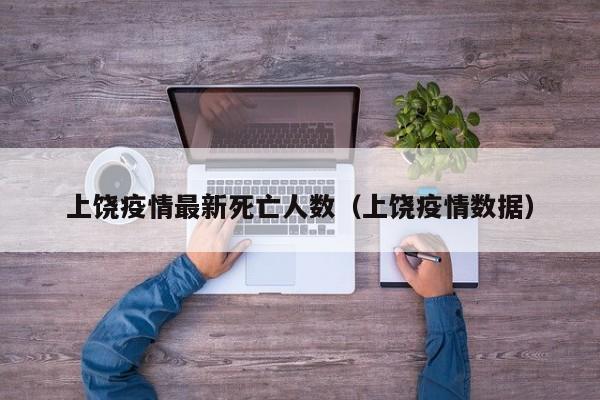 上饶疫情最新死亡人数（上饶疫情数据）