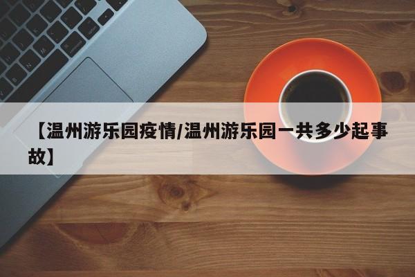 【温州游乐园疫情/温州游乐园一共多少起事故】