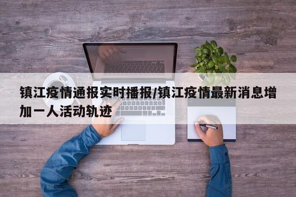 镇江疫情通报实时播报/镇江疫情最新消息增加一人活动轨迹