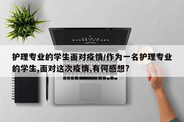 护理专业的学生面对疫情/作为一名护理专业的学生,面对这次疫情,有何感想?