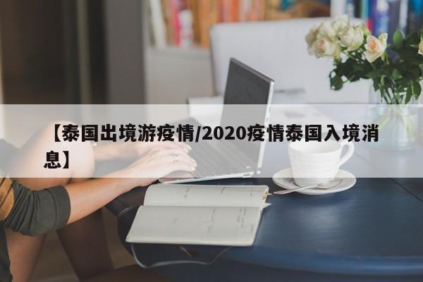 【泰国出境游疫情/2020疫情泰国入境消息】