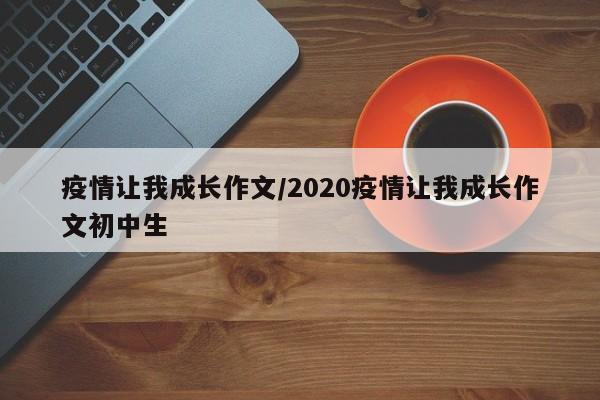 疫情让我成长作文/2020疫情让我成长作文初中生