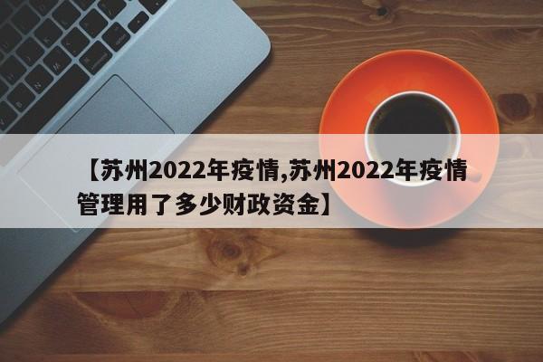 【苏州2022年疫情,苏州2022年疫情管理用了多少财政资金】
