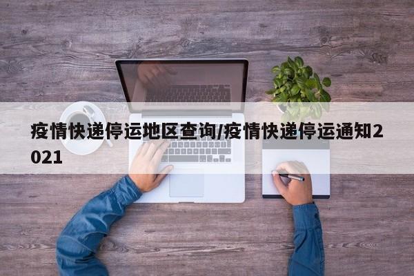 疫情快递停运地区查询/疫情快递停运通知2021