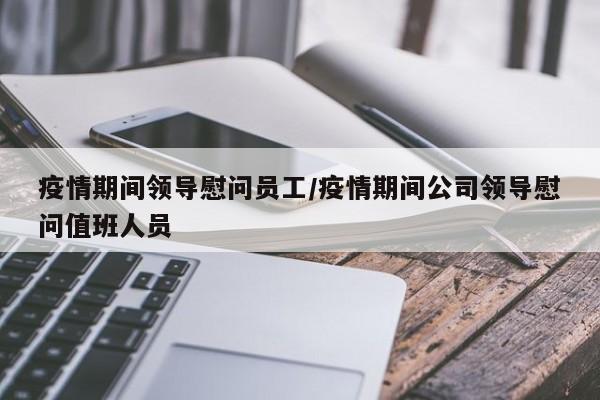疫情期间领导慰问员工/疫情期间公司领导慰问值班人员