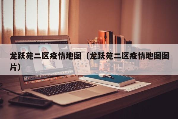 龙跃苑二区疫情地图（龙跃苑二区疫情地图图片）