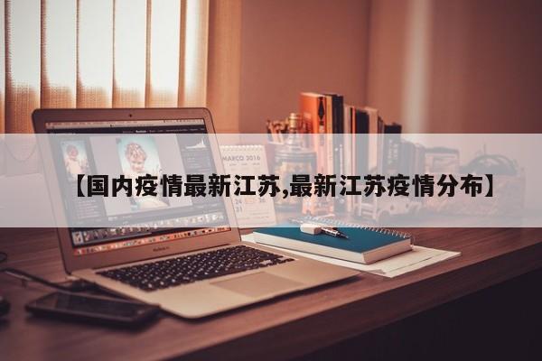 【国内疫情最新江苏,最新江苏疫情分布】