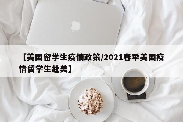 【美国留学生疫情政策/2021春季美国疫情留学生赴美】