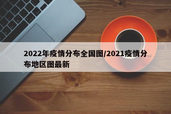 2022年疫情分布全国图/2021疫情分布地区图最新