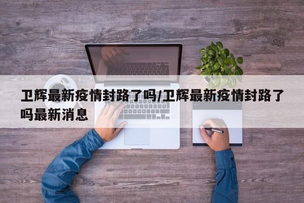 卫辉最新疫情封路了吗/卫辉最新疫情封路了吗最新消息