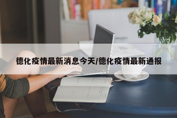 德化疫情最新消息今天/德化疫情最新通报