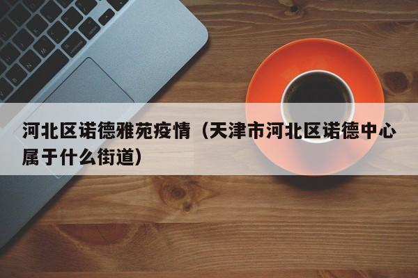 河北区诺德雅苑疫情（天津市河北区诺德中心属于什么街道）