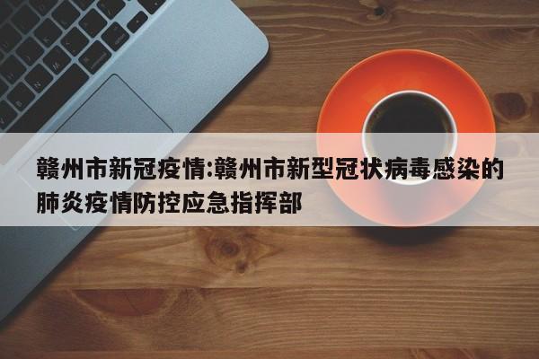 赣州市新冠疫情:赣州市新型冠状病毒感染的肺炎疫情防控应急指挥部