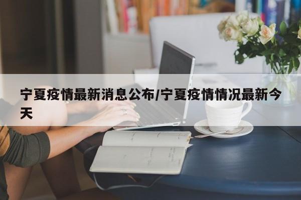 宁夏疫情最新消息公布/宁夏疫情情况最新今天