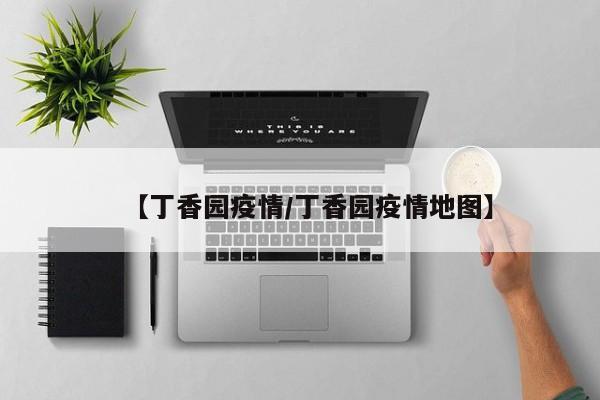 【丁香园疫情/丁香园疫情地图】