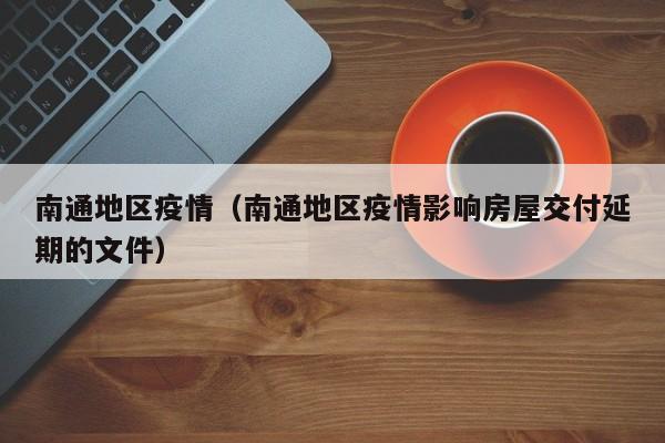 南通地区疫情（南通地区疫情影响房屋交付延期的文件）