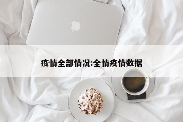 疫情全部情况:全情疫情数据
